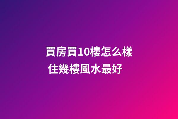 買房買10樓怎么樣 住幾樓風水最好